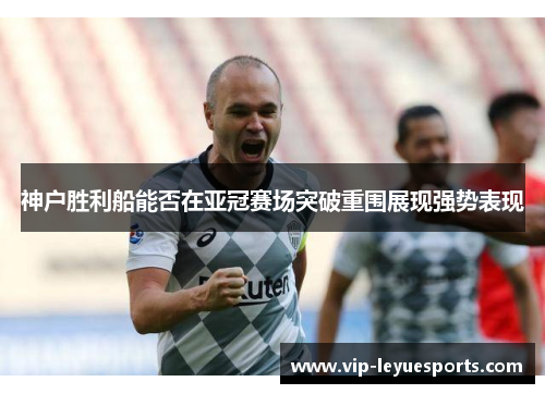 神户胜利船能否在亚冠赛场突破重围展现强势表现