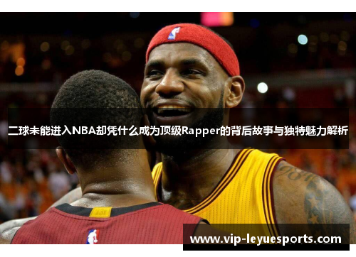 二球未能进入NBA却凭什么成为顶级Rapper的背后故事与独特魅力解析 二球未能进入NBA却凭什么成为顶级Rapper的背后故事与独特魅力解析