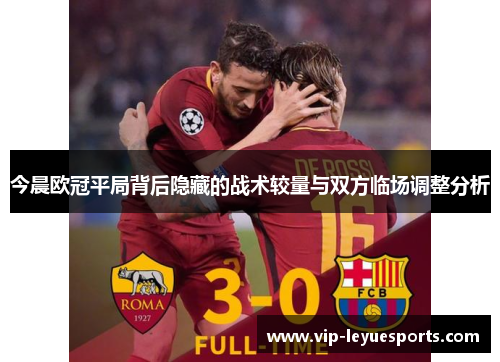 今晨欧冠平局背后隐藏的战术较量与双方临场调整分析 今晨欧冠平局背后隐藏的战术较量与双方临场调整分析