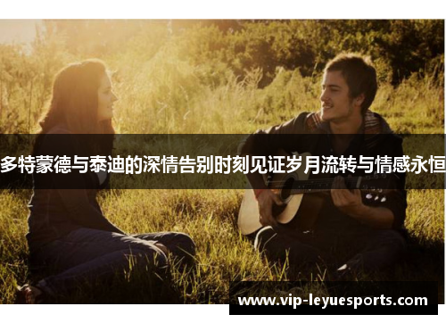 多特蒙德与泰迪的深情告别时刻见证岁月流转与情感永恒 多特蒙德与泰迪的深情告别时刻见证岁月流转与情感永恒
