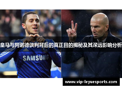 皇马与阿诺德谈判背后的真正目的揭秘及其深远影响分析 皇马与阿诺德谈判背后的真正目的揭秘及其深远影响分析