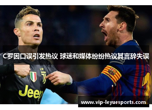 C罗因口误引发热议 球迷和媒体纷纷热议其言辞失误