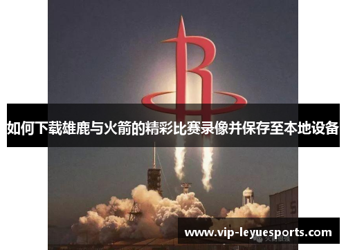 如何下载雄鹿与火箭的精彩比赛录像并保存至本地设备