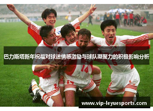 巴力斯塔新年祝福对球迷情感激励与球队凝聚力的积极影响分析 巴力斯塔新年祝福对球迷情感激励与球队凝聚力的积极影响分析