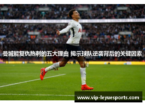 曼城能复仇热刺的五大理由 揭示球队逆袭背后的关键因素 曼城能复仇热刺的五大理由 揭示球队逆袭背后的关键因素