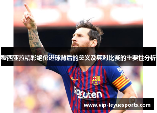 穆西亚拉精彩绝伦进球背后的意义及其对比赛的重要性分析 穆西亚拉精彩绝伦进球背后的意义及其对比赛的重要性分析