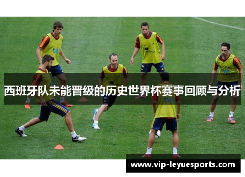 西班牙队未能晋级的历史世界杯赛事回顾与分析 西班牙队未能晋级的历史世界杯赛事回顾与分析