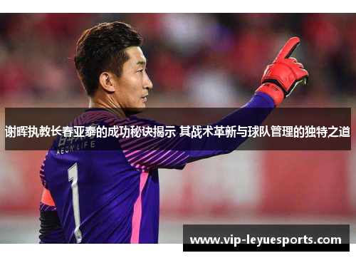 谢晖执教长春亚泰的成功秘诀揭示 其战术革新与球队管理的独特之道 谢晖执教长春亚泰的成功秘诀揭示 其战术革新与球队管理的独特之道