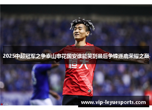 2025中超冠军之争泰山申花国安谁能笑到最后争锋逐鹿荣耀之巅 2025中超冠军之争泰山申花国安谁能笑到最后争锋逐鹿荣耀之巅