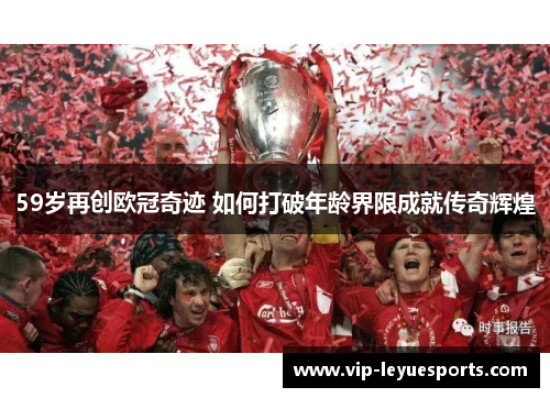 59岁再创欧冠奇迹 如何打破年龄界限成就传奇辉煌 59岁再创欧冠奇迹 如何打破年龄界限成就传奇辉煌