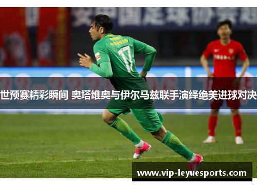 世预赛精彩瞬间 奥塔维奥与伊尔马兹联手演绎绝美进球对决 世预赛精彩瞬间 奥塔维奥与伊尔马兹联手演绎绝美进球对决