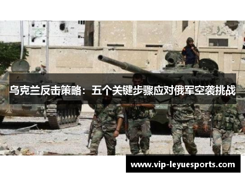 乌克兰反击策略:五个关键步骤应对俄军空袭挑战 乌克兰反击策略:五个关键步骤应对俄军空袭挑战