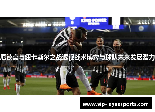 厄德高与纽卡斯尔之战透视战术博弈与球队未来发展潜力 厄德高与纽卡斯尔之战透视战术博弈与球队未来发展潜力