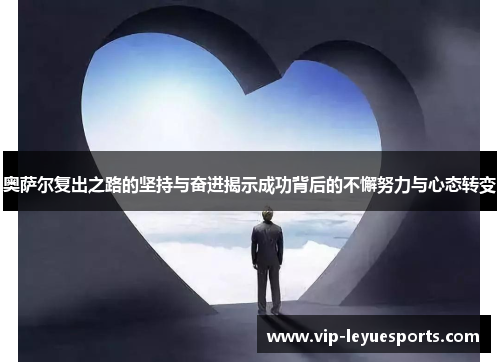 奥萨尔复出之路的坚持与奋进揭示成功背后的不懈努力与心态转变 奥萨尔复出之路的坚持与奋进揭示成功背后的不懈努力与心态转变
