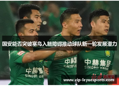 国安能否突破塞鸟入籍障碍推动球队新一轮发展潜力 国安能否突破塞鸟入籍障碍推动球队新一轮发展潜力