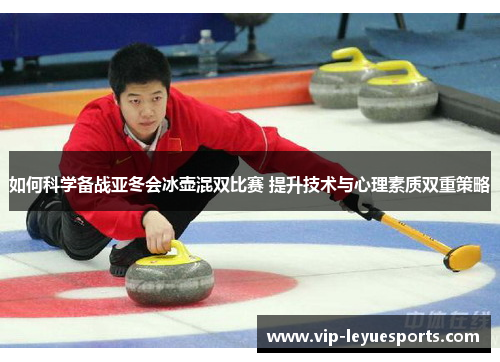 如何科学备战亚冬会冰壶混双比赛 提升技术与心理素质双重策略 如何科学备战亚冬会冰壶混双比赛 提升技术与心理素质双重策略