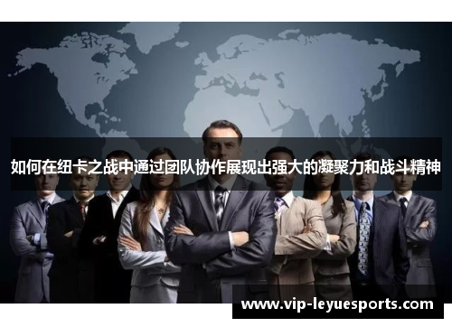 如何在纽卡之战中通过团队协作展现出强大的凝聚力和战斗精神 如何在纽卡之战中通过团队协作展现出强大的凝聚力和战斗精神