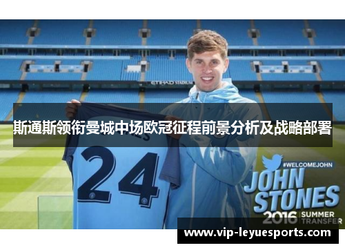 斯通斯领衔曼城中场欧冠征程前景分析及战略部署 斯通斯领衔曼城中场欧冠征程前景分析及战略部署
