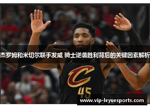 杰罗姆和米切尔联手发威 骑士逆袭胜利背后的关键因素解析 杰罗姆和米切尔联手发威 骑士逆袭胜利背后的关键因素解析