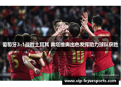 葡萄牙3-1战胜土耳其 奥塔维奥出色发挥助力球队获胜 葡萄牙3-1战胜土耳其 奥塔维奥出色发挥助力球队获胜