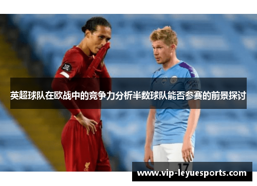 英超球队在欧战中的竞争力分析半数球队能否参赛的前景探讨 英超球队在欧战中的竞争力分析半数球队能否参赛的前景探讨