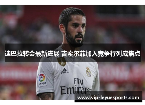 迪巴拉转会最新进展 吉索尔菲加入竞争行列成焦点 迪巴拉转会最新进展 吉索尔菲加入竞争行列成焦点