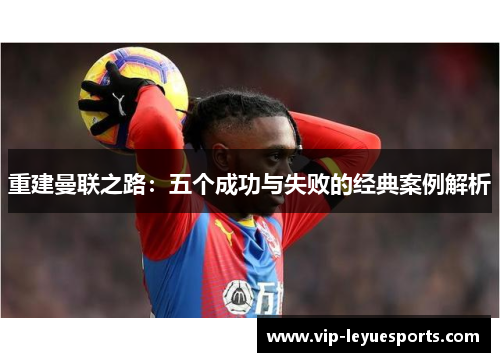 重建曼联之路:五个成功与失败的经典案例解析 重建曼联之路:五个成功与失败的经典案例解析