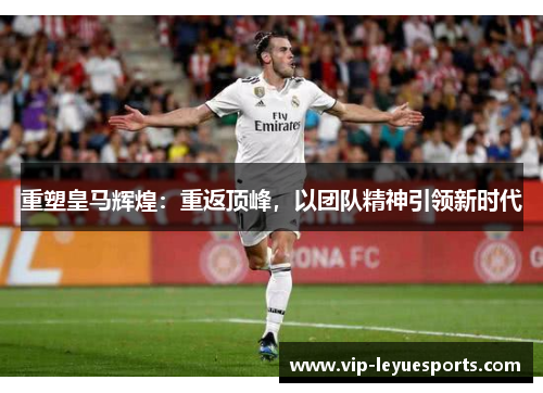重塑皇马辉煌:重返顶峰,以团队精神引领新时代 重塑皇马辉煌:重返顶峰,以团队精神引领新时代