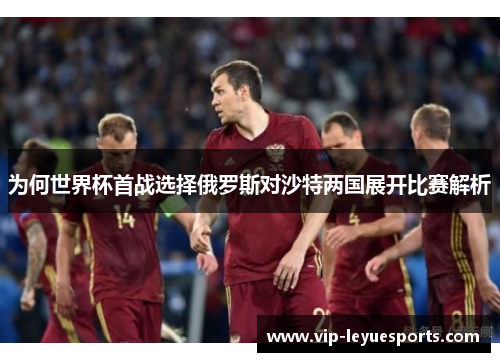 为何世界杯首战选择俄罗斯对沙特两国展开比赛解析 为何世界杯首战选择俄罗斯对沙特两国展开比赛解析