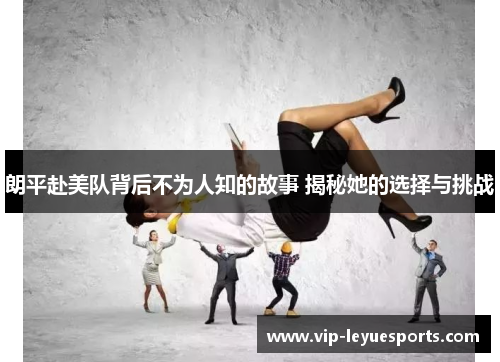 朗平赴美队背后不为人知的故事 揭秘她的选择与挑战 朗平赴美队背后不为人知的故事 揭秘她的选择与挑战