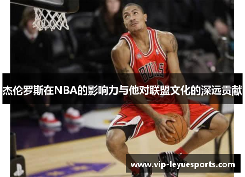 杰伦罗斯在NBA的影响力与他对联盟文化的深远贡献 杰伦罗斯在NBA的影响力与他对联盟文化的深远贡献
