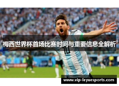 梅西世界杯首场比赛时间与重要信息全解析 梅西世界杯首场比赛时间与重要信息全解析