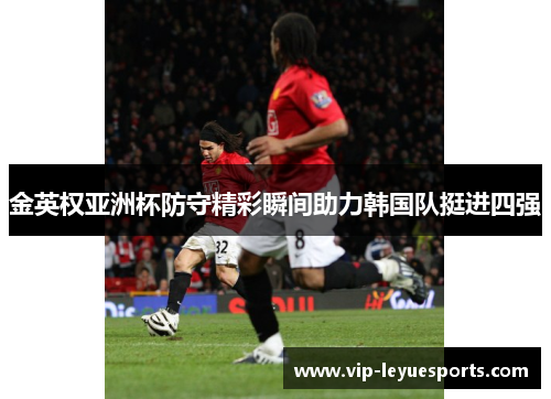 金英权亚洲杯防守精彩瞬间助力韩国队挺进四强 金英权亚洲杯防守精彩瞬间助力韩国队挺进四强
