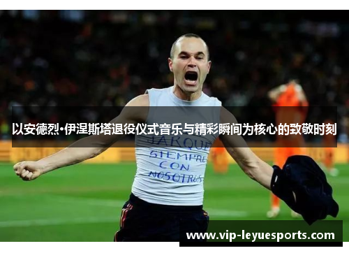 以安德烈·伊涅斯塔退役仪式音乐与精彩瞬间为核心的致敬时刻 以安德烈·伊涅斯塔退役仪式音乐与精彩瞬间为核心的致敬时刻