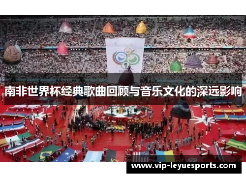 南非世界杯经典歌曲回顾与音乐文化的深远影响 南非世界杯经典歌曲回顾与音乐文化的深远影响