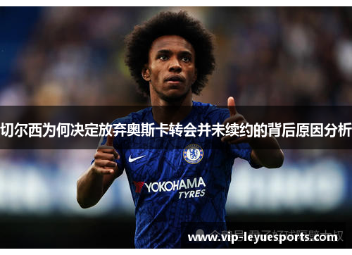 切尔西为何决定放弃奥斯卡转会并未续约的背后原因分析 切尔西为何决定放弃奥斯卡转会并未续约的背后原因分析
