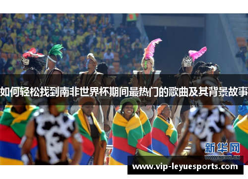 如何轻松找到南非世界杯期间最热门的歌曲及其背景故事 如何轻松找到南非世界杯期间最热门的歌曲及其背景故事