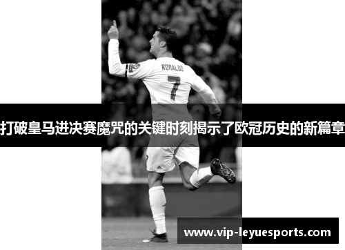 打破皇马进决赛魔咒的关键时刻揭示了欧冠历史的新篇章 打破皇马进决赛魔咒的关键时刻揭示了欧冠历史的新篇章