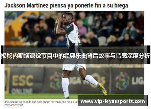 揭秘内斯塔退役节目中的经典乐曲背后故事与情感深度分析 揭秘内斯塔退役节目中的经典乐曲背后故事与情感深度分析