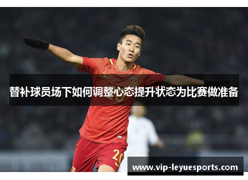 替补球员场下如何调整心态提升状态为比赛做准备 替补球员场下如何调整心态提升状态为比赛做准备