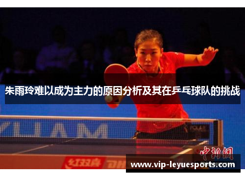 朱雨玲难以成为主力的原因分析及其在乒乓球队的挑战 朱雨玲难以成为主力的原因分析及其在乒乓球队的挑战