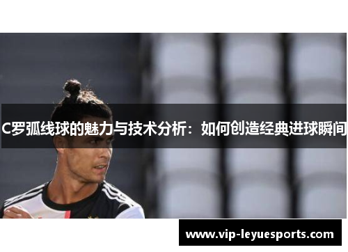 C罗弧线球的魅力与技术分析:如何创造经典进球瞬间 C罗弧线球的魅力与技术分析:如何创造经典进球瞬间