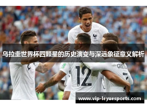 乌拉圭世界杯四颗星的历史演变与深远象征意义解析 乌拉圭世界杯四颗星的历史演变与深远象征意义解析