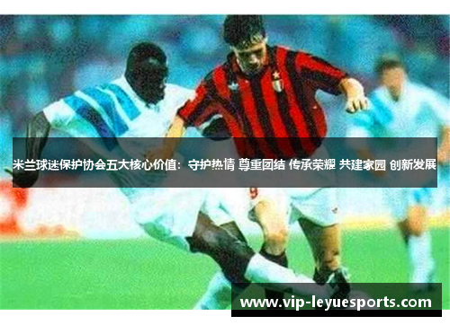 米兰球迷保护协会五大核心价值:守护热情 尊重团结 传承荣耀 共建家园 创新发展 米兰球迷保护协会五大核心价值:守护热情 尊重团结 传承荣耀 共建家园 创新发展