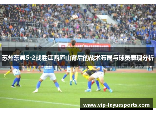 苏州东吴5-2战胜江西庐山背后的战术布局与球员表现分析 苏州东吴5-2战胜江西庐山背后的战术布局与球员表现分析