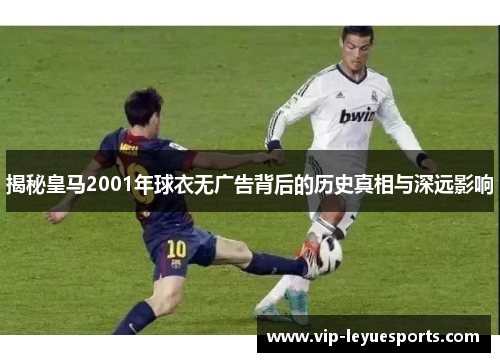 揭秘皇马2001年球衣无广告背后的历史真相与深远影响 揭秘皇马2001年球衣无广告背后的历史真相与深远影响