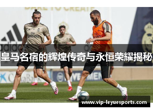 皇马名宿的辉煌传奇与永恒荣耀揭秘 皇马名宿的辉煌传奇与永恒荣耀揭秘