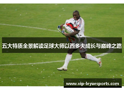 五大特质全景解读足球大师以西多夫成长与巅峰之路 五大特质全景解读足球大师以西多夫成长与巅峰之路