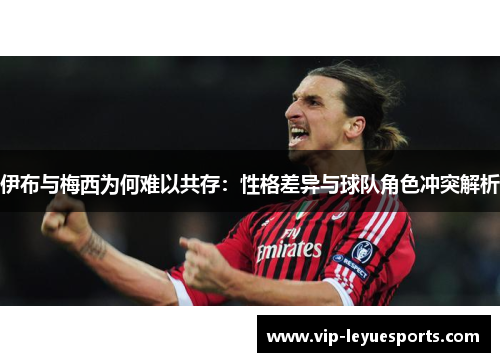 伊布与梅西为何难以共存:性格差异与球队角色冲突解析 伊布与梅西为何难以共存:性格差异与球队角色冲突解析