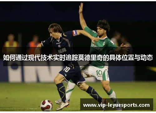 如何通过现代技术实时追踪莫德里奇的具体位置与动态 如何通过现代技术实时追踪莫德里奇的具体位置与动态